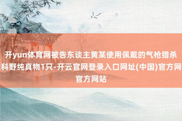 开yun体育网被告东谈主黄某使用佩戴的气枪猎杀鹿科野纯真物1只-开云官网登录入口网址(中国)官方网站