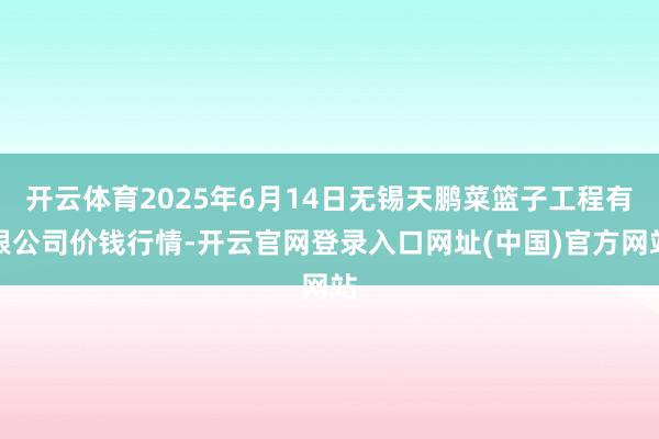 开云体育2025年6月14日无锡天鹏菜篮子工程有限公司价钱行情-开云官网登录入口网址(中国)官方网站