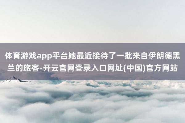 体育游戏app平台她最近接待了一批来自伊朗德黑兰的旅客-开云官网登录入口网址(中国)官方网站