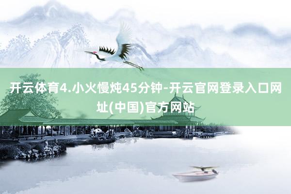 开云体育4.小火慢炖45分钟-开云官网登录入口网址(中国)官方网站