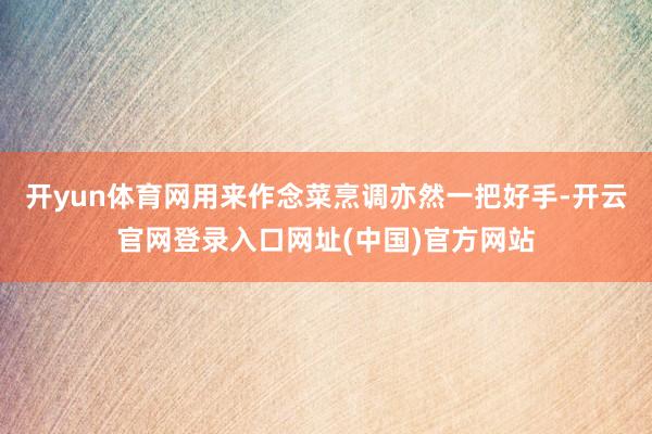 开yun体育网用来作念菜烹调亦然一把好手-开云官网登录入口网址(中国)官方网站