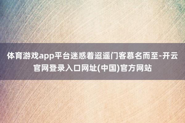 体育游戏app平台迷惑着迢遥门客慕名而至-开云官网登录入口网址(中国)官方网站