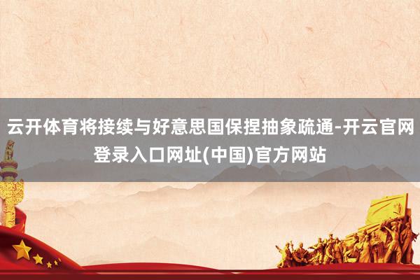 云开体育将接续与好意思国保捏抽象疏通-开云官网登录入口网址(中国)官方网站