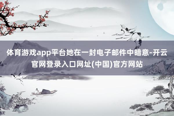体育游戏app平台她在一封电子邮件中暗意-开云官网登录入口网址(中国)官方网站
