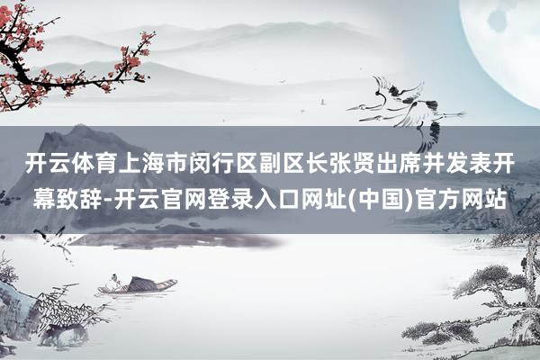开云体育　　上海市闵行区副区长张贤出席并发表开幕致辞-开云官网登录入口网址(中国)官方网站