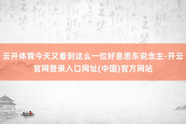 云开体育今天又看到这么一位好意思东说念主-开云官网登录入口网址(中国)官方网站