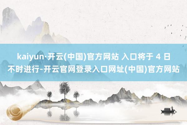 kaiyun·开云(中国)官方网站 入口将于 4 日不时进行-开云官网登录入口网址(中国)官方网站