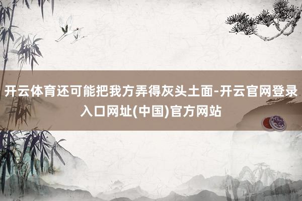 开云体育还可能把我方弄得灰头土面-开云官网登录入口网址(中国)官方网站
