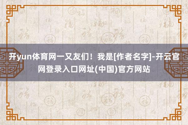 开yun体育网一又友们！我是[作者名字]-开云官网登录入口网址(中国)官方网站