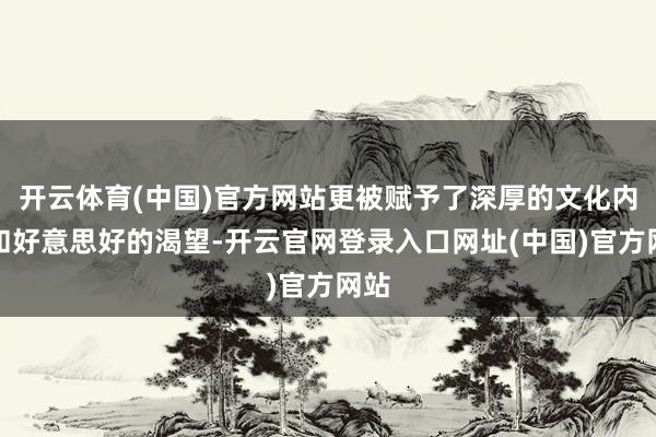 开云体育(中国)官方网站更被赋予了深厚的文化内涵和好意思好的渴望-开云官网登录入口网址(中国)官方网站