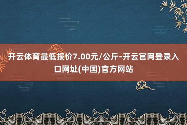 开云体育最低报价7.00元/公斤-开云官网登录入口网址(中国)官方网站
