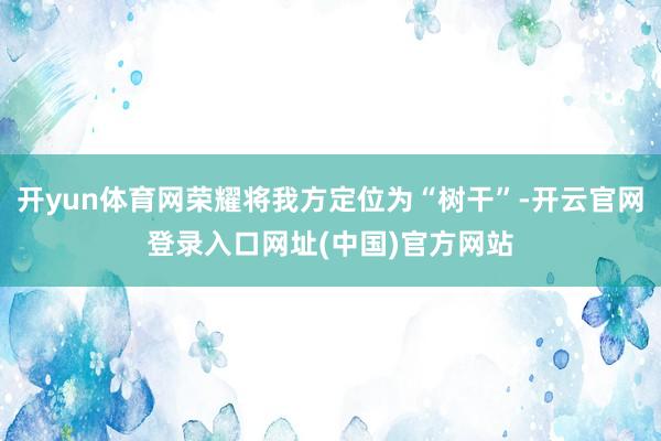 开yun体育网荣耀将我方定位为“树干”-开云官网登录入口网址(中国)官方网站