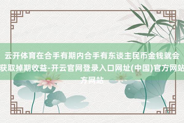 云开体育在合手有期内合手有东谈主民币金钱就会获取掉期收益-开云官网登录入口网址(中国)官方网站