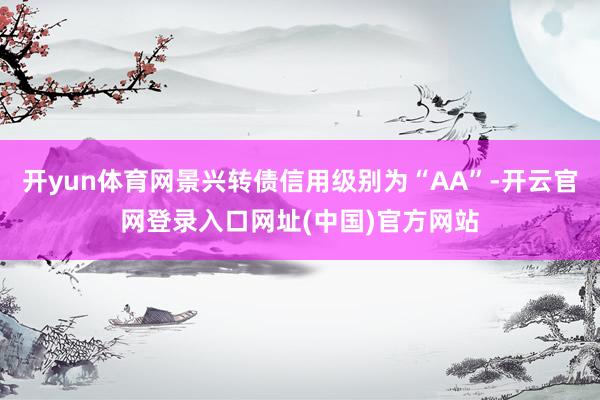 开yun体育网景兴转债信用级别为“AA”-开云官网登录入口网址(中国)官方网站