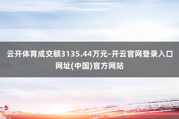 云开体育成交额3135.44万元-开云官网登录入口网址(中国)官方网站