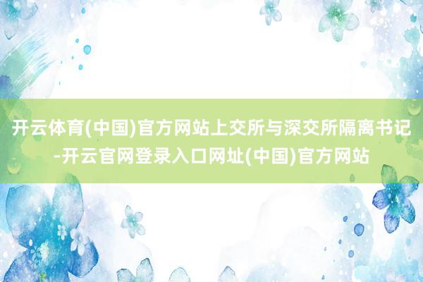 开云体育(中国)官方网站上交所与深交所隔离书记-开云官网登录入口网址(中国)官方网站