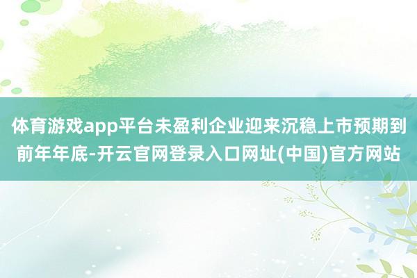 体育游戏app平台未盈利企业迎来沉稳上市预期到前年年底-开云官网登录入口网址(中国)官方网站