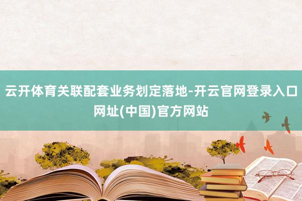 云开体育关联配套业务划定落地-开云官网登录入口网址(中国)官方网站