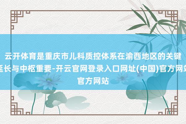 云开体育是重庆市儿科质控体系在渝西地区的关键延长与中枢重要-开云官网登录入口网址(中国)官方网站