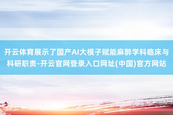 开云体育展示了国产AI大模子赋能麻醉学科临床与科研职责-开云官网登录入口网址(中国)官方网站