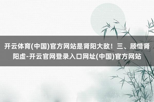 开云体育(中国)官方网站是肾阳大敌!三、顾惜肾阳虚-开云官网登录入口网址(中国)官方网站