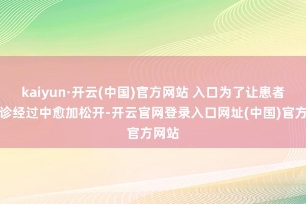 kaiyun·开云(中国)官方网站 入口为了让患者在就诊经过中愈加松开-开云官网登录入口网址(中国)官方网站
