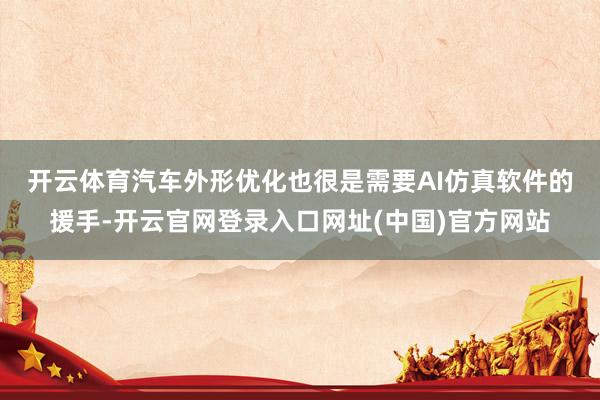 开云体育 汽车外形优化也很是需要AI仿真软件的援手-开云官网登录入口网址(中国)官方网站