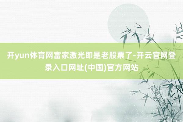 开yun体育网富家激光即是老股票了-开云官网登录入口网址(中国)官方网站