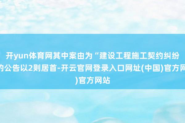 开yun体育网其中案由为“建设工程施工契约纠纷”的公告以2则居首-开云官网登录入口网址(中国)官方网站