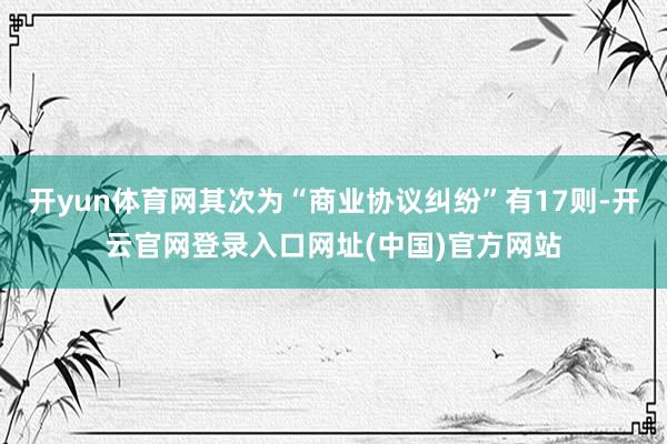 开yun体育网其次为“商业协议纠纷”有17则-开云官网登录入口网址(中国)官方网站
