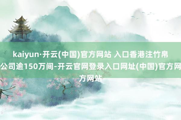 kaiyun·开云(中国)官方网站 入口香港注竹帛地公司逾150万间-开云官网登录入口网址(中国)官方网站
