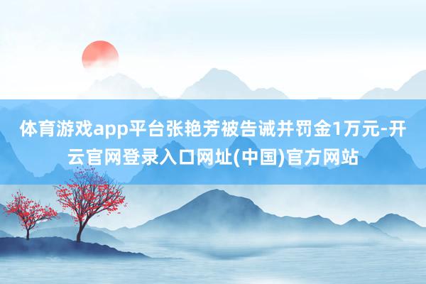 体育游戏app平台张艳芳被告诫并罚金1万元-开云官网登录入口网址(中国)官方网站