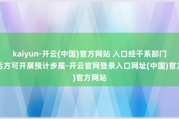 kaiyun·开云(中国)官方网站 入口经干系部门批准后方可开展预计步履-开云官网登录入口网址(中国)官方网站