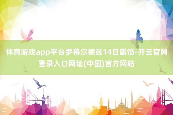 体育游戏app平台罗慕尔德兹14日露馅-开云官网登录入口网址(中国)官方网站