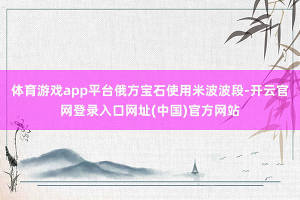 体育游戏app平台俄方宝石使用米波波段-开云官网登录入口网址(中国)官方网站