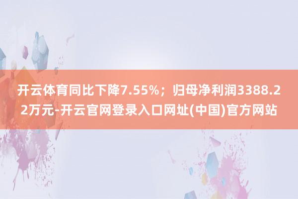 开云体育同比下降7.55%；归母净利润3388.22万元-开云官网登录入口网址(中国)官方网站