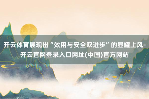开云体育展现出“效用与安全双进步”的显耀上风-开云官网登录入口网址(中国)官方网站