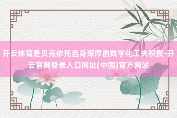 开云体育是贝壳依托自身深厚的数字化工夫积攒-开云官网登录入口网址(中国)官方网站