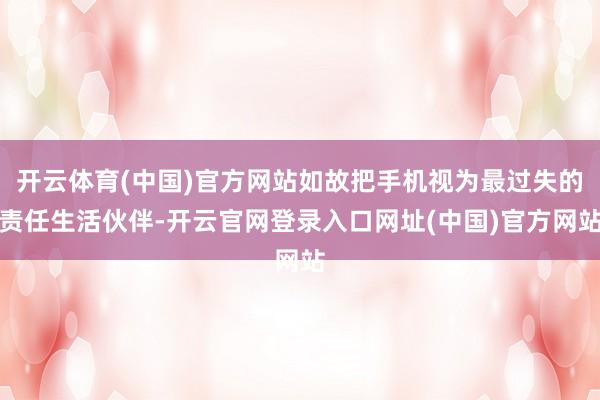 开云体育(中国)官方网站如故把手机视为最过失的责任生活伙伴-开云官网登录入口网址(中国)官方网站