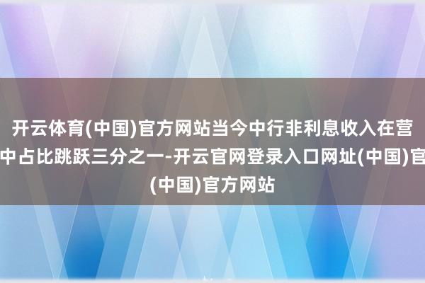 开云体育(中国)官方网站当今中行非利息收入在营业收入中占比跳跃三分之一-开云官网登录入口网址(中国)官方网站