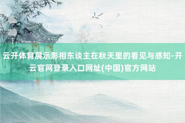 云开体育展示影相东谈主在秋天里的看见与感知-开云官网登录入口网址(中国)官方网站