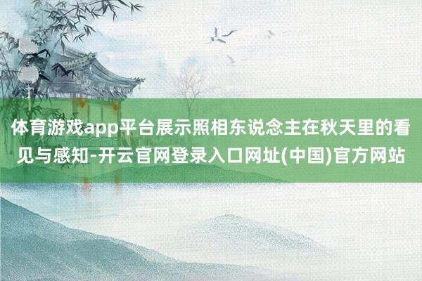 体育游戏app平台展示照相东说念主在秋天里的看见与感知-开云官网登录入口网址(中国)官方网站