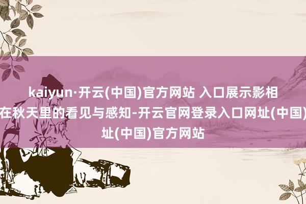 kaiyun·开云(中国)官方网站 入口展示影相东说念主在秋天里的看见与感知-开云官网登录入口网址(中国)官方网站