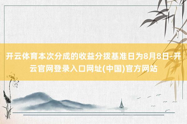 开云体育本次分成的收益分拨基准日为8月8日-开云官网登录入口网址(中国)官方网站