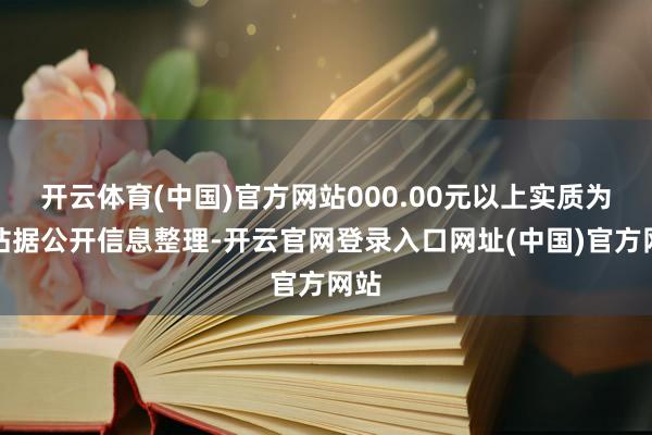 开云体育(中国)官方网站000.00元以上实质为本站据公开信息整理-开云官网登录入口网址(中国)官方网站