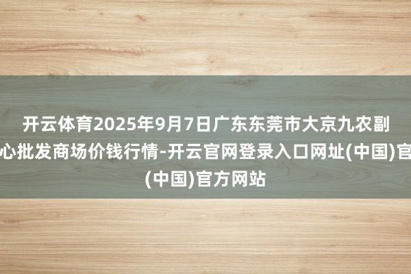 开云体育2025年9月7日广东东莞市大京九农副家具中心批发商场价钱行情-开云官网登录入口网址(中国)官方网站
