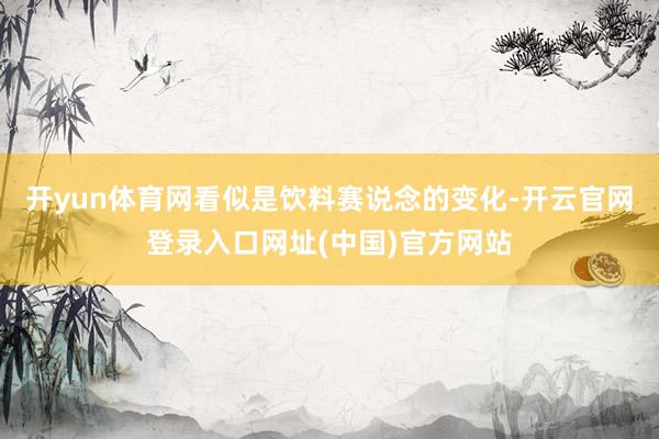 开yun体育网看似是饮料赛说念的变化-开云官网登录入口网址(中国)官方网站