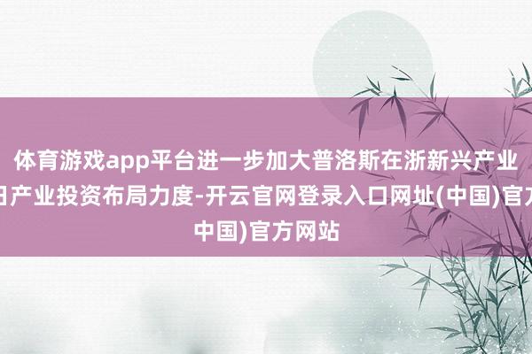 体育游戏app平台进一步加大普洛斯在浙新兴产业、改日产业投资布局力度-开云官网登录入口网址(中国)官方网站