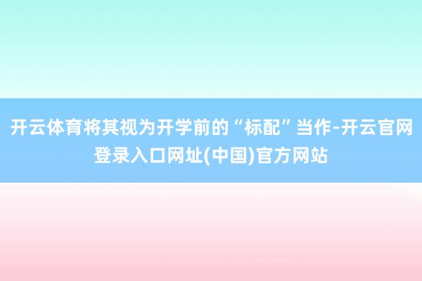 开云体育将其视为开学前的“标配”当作-开云官网登录入口网址(中国)官方网站