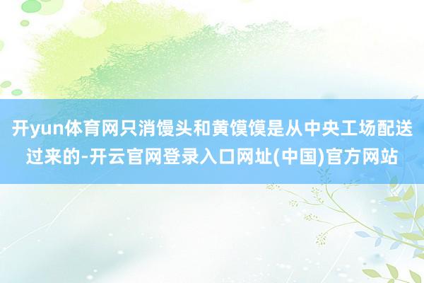 开yun体育网只消馒头和黄馍馍是从中央工场配送过来的-开云官网登录入口网址(中国)官方网站